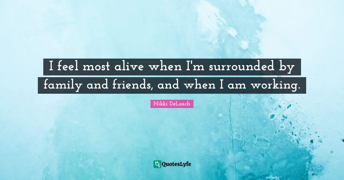 Nikki DeLoach Quotes: "I feel most alive when I'm surrounded by family and friends, and when I am working."