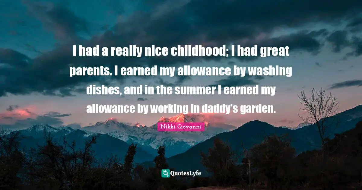 I had a really nice childhood; I had great parents. I earned my allowance by washing dishes, and in the summer I earned my allowance by working in daddy's garden.