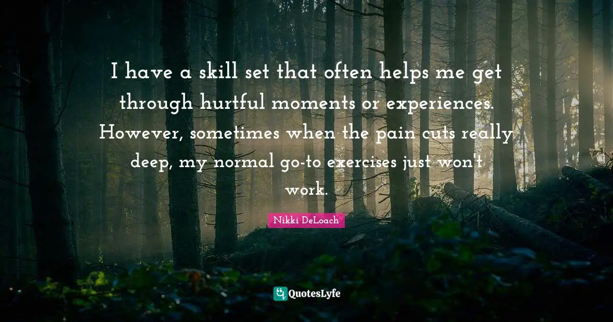 Nikki DeLoach Quotes: "I have a skill set that often helps me get through hurtful moments or experiences. However, sometimes when the pain cuts really deep, my normal go-to exercises just won't work."