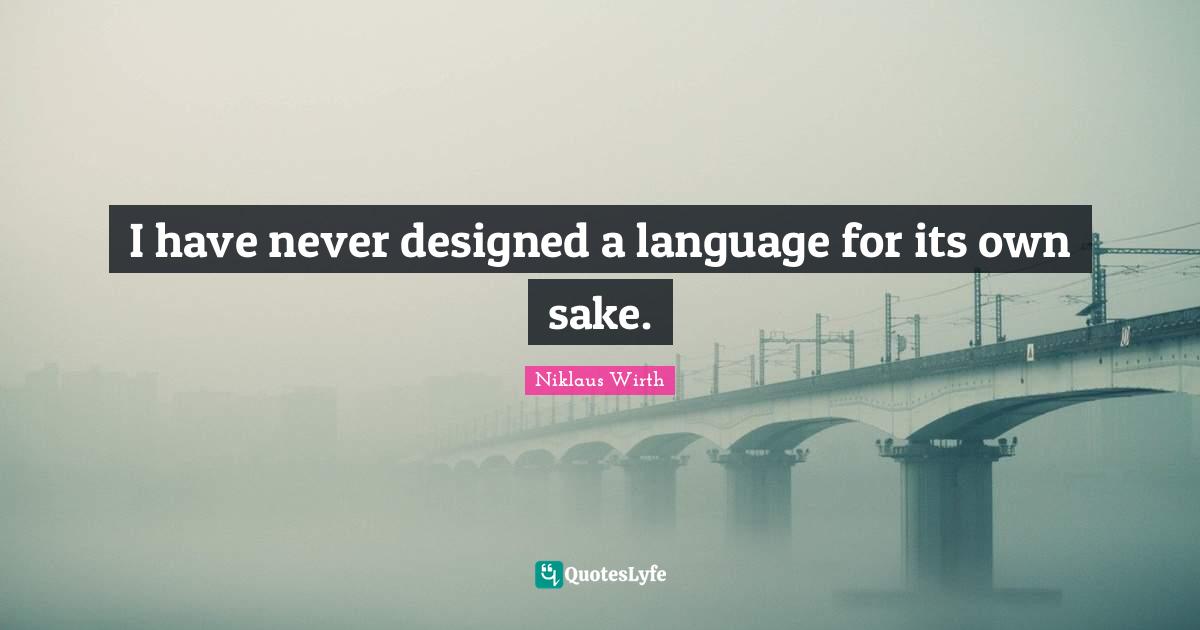 I have never designed a language for its own sake.