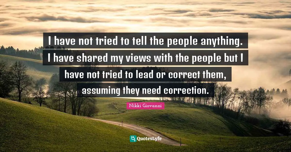 Nikki Giovanni Quotes: "I have not tried to tell the people anything. I have shared my views with the people but I have not tried to lead or correct them, assuming they need correction."