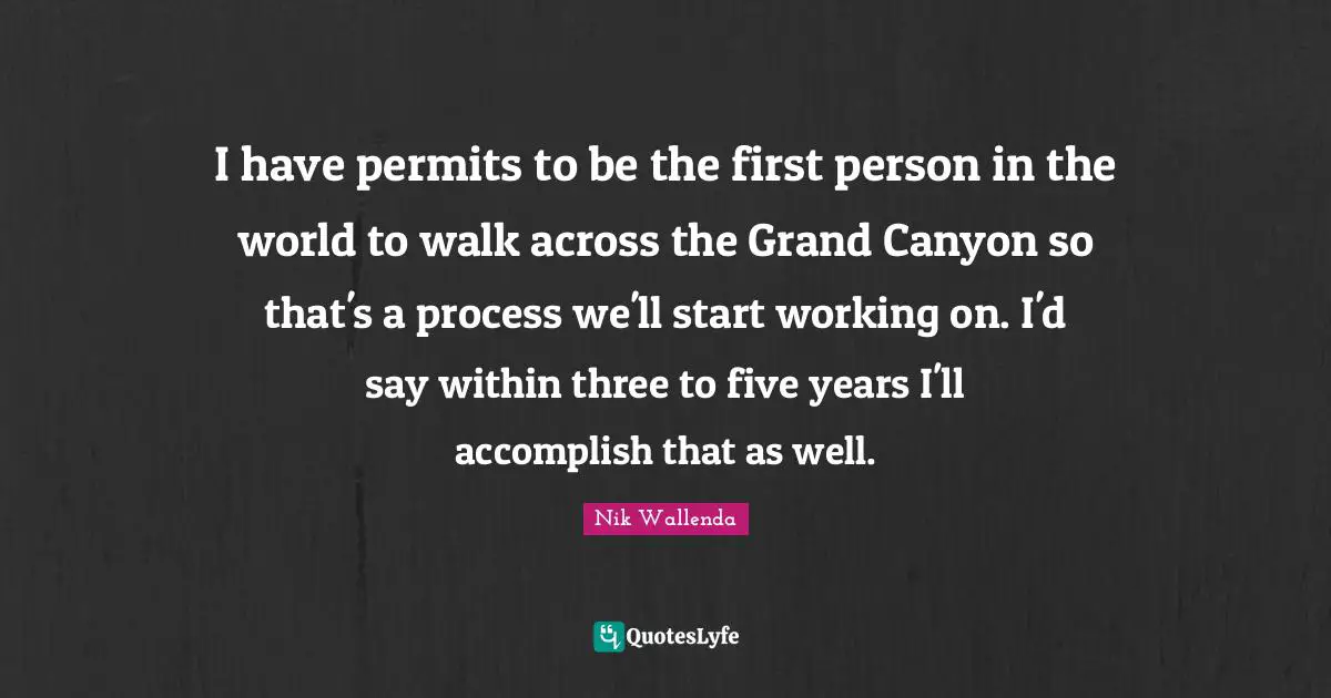 I have permits to be the first person in the world to walk across the Grand Canyon so that's a process we'll start working on. I'd say within three to five years I'll accomplish that as well.