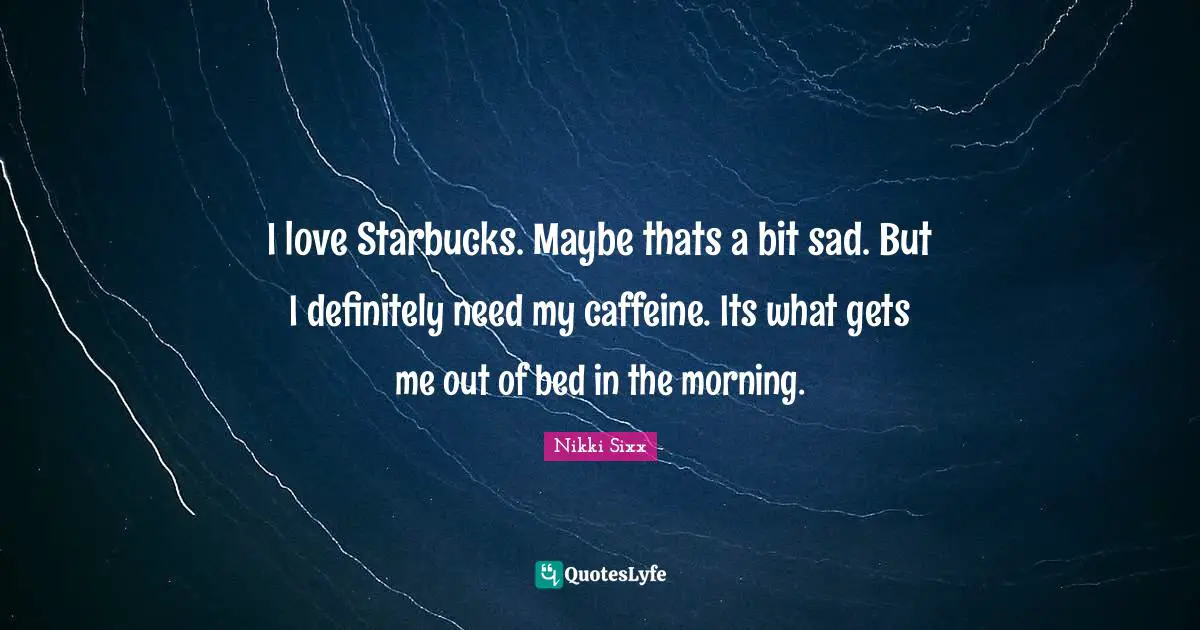 Starbucks Quotes: "I love Starbucks. Maybe thats a bit sad. But I definitely need my caffeine. Its what gets me out of bed in the morning."