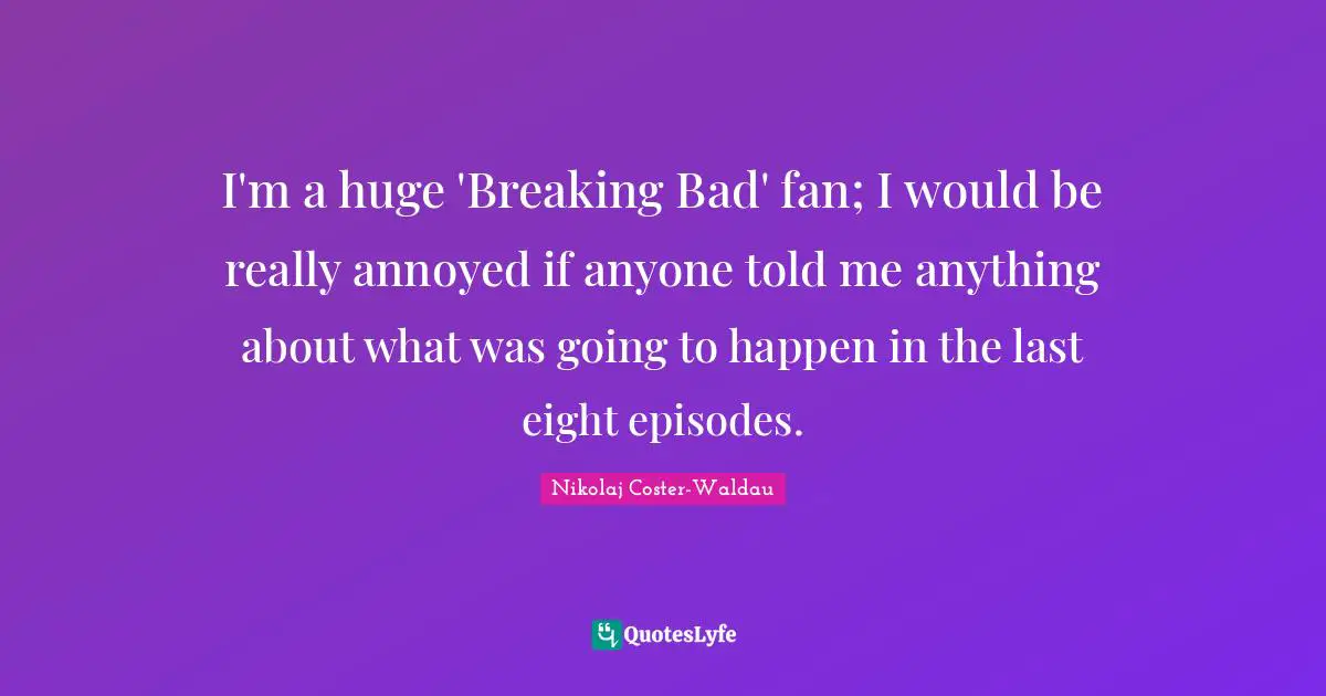I'm a huge 'Breaking Bad' fan; I would be really annoyed if anyone told me anything about what was going to happen in the last eight episodes.