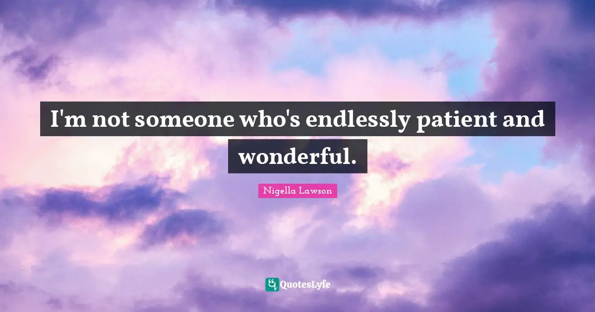 I'm not someone who's endlessly patient and wonderful.