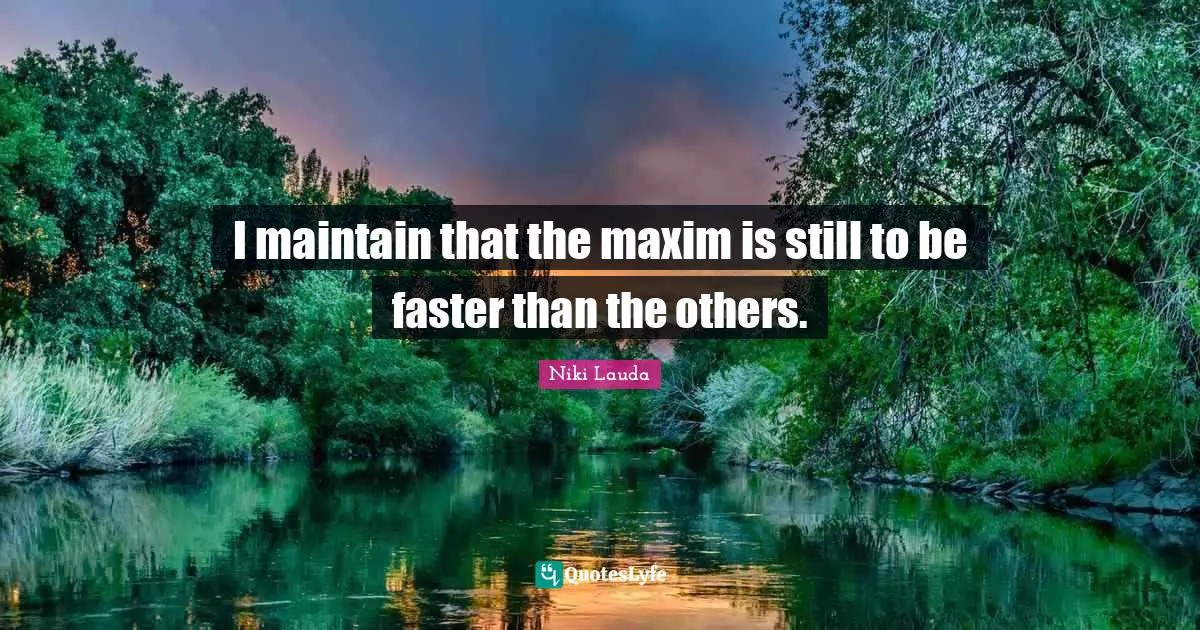 Niki Lauda Quotes: "I maintain that the maxim is still to be faster than the others."