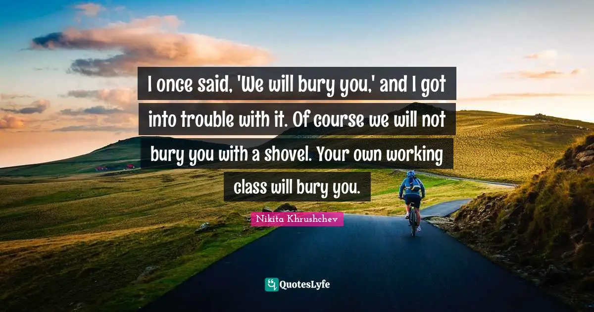 Class Quotes: "I once said, 'We will bury you,' and I got into trouble with it. Of course we will not bury you with a shovel. Your own working class will bury you."