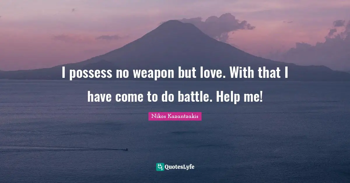 I possess no weapon but love. With that I have come to do battle. Help me!