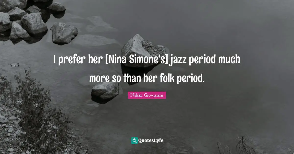 I prefer her [Nina Simone's] jazz period much more so than her folk period.