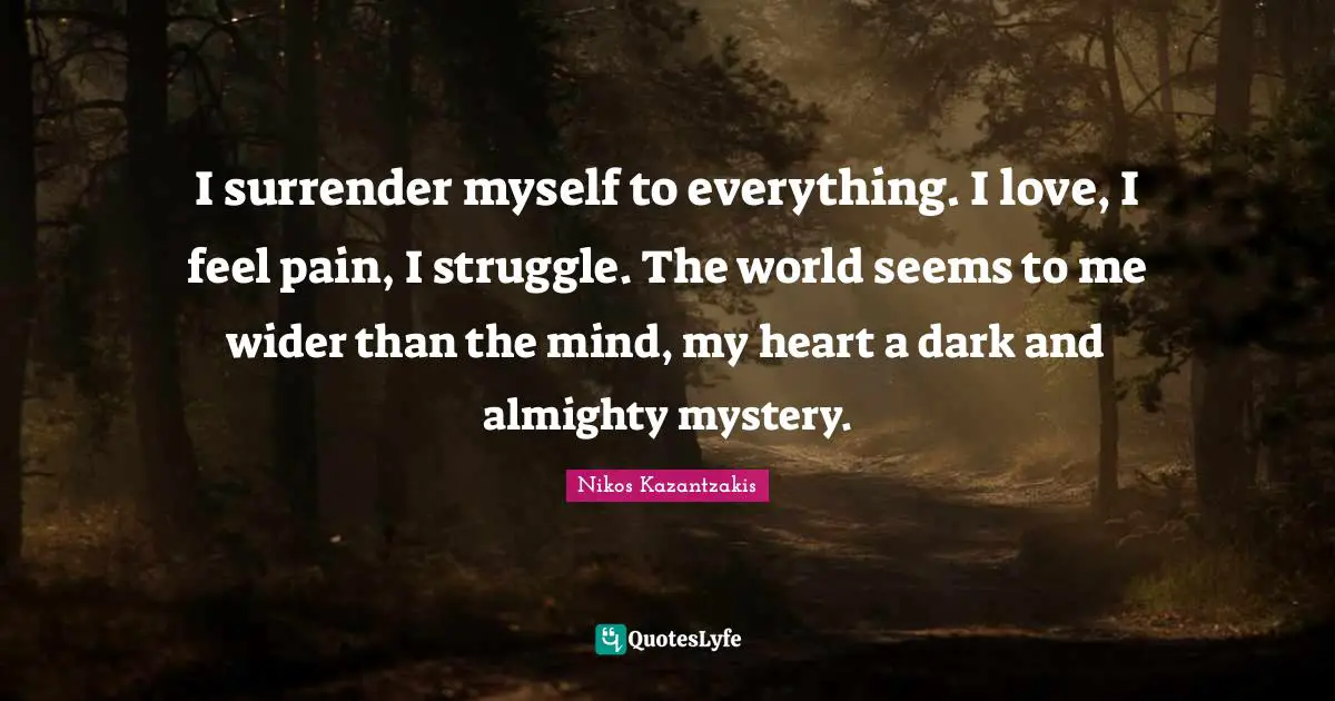 I surrender myself to everything. I love, I feel pain, I struggle. The world seems to me wider than the mind, my heart a dark and almighty mystery.