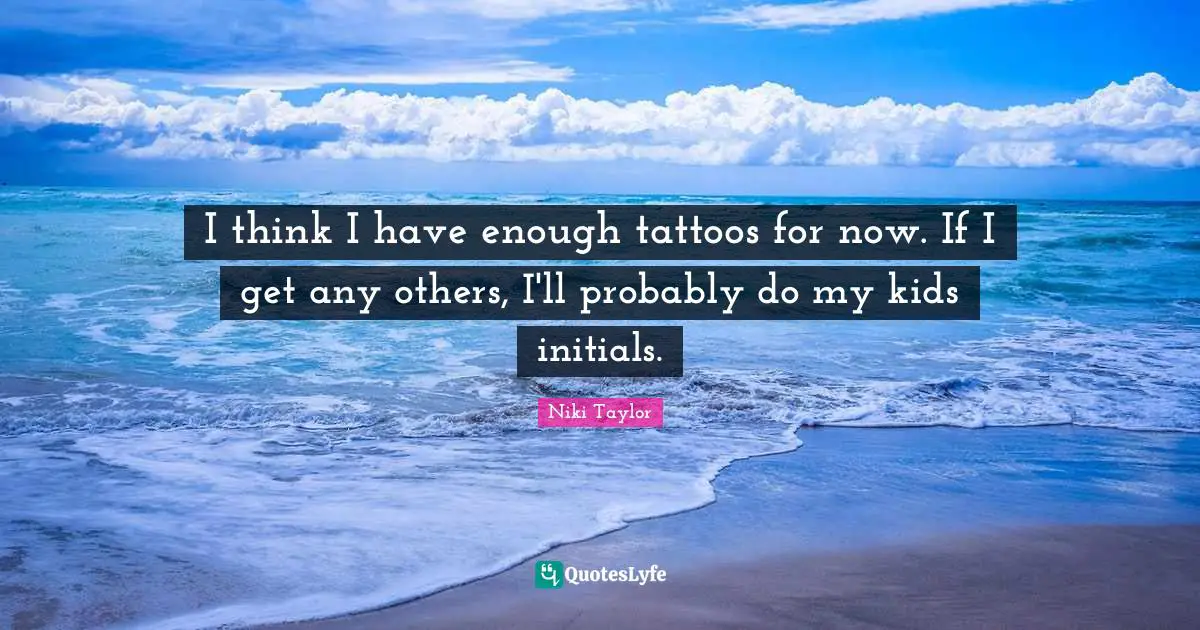 I think I have enough tattoos for now. If I get any others, I'll probably do my kids initials.