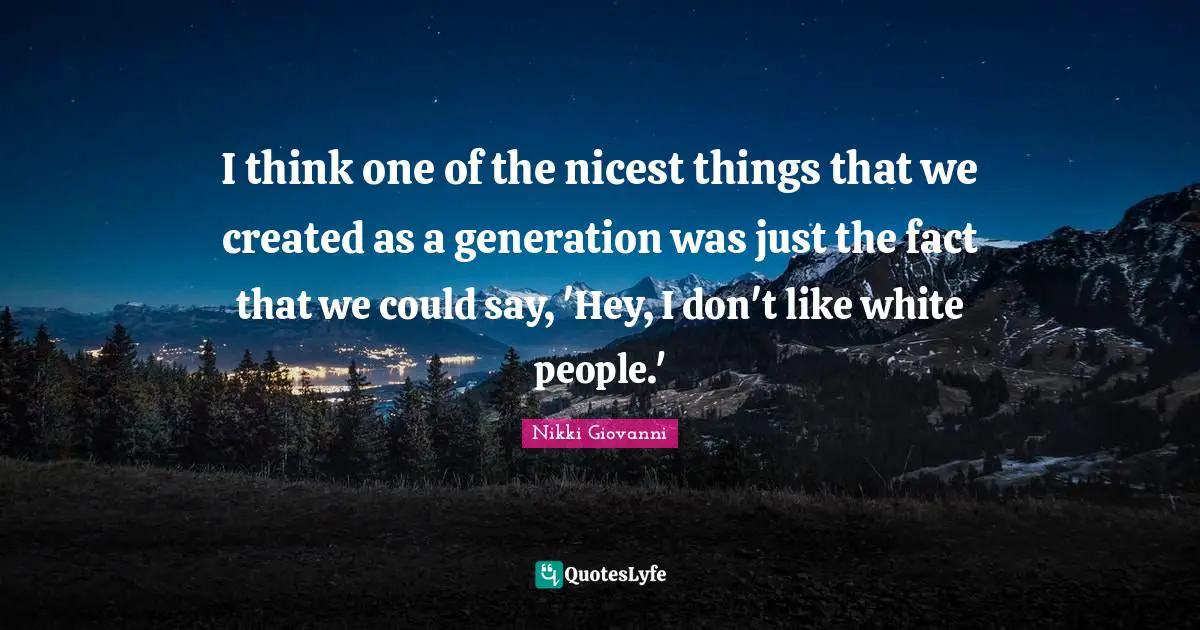 Nikki Giovanni Quotes: "I think one of the nicest things that we created as a generation was just the fact that we could say, 'Hey, I don't like white people.'"