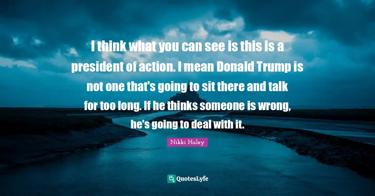 I think what you can see is this is a president of action. I mean Donald Trump is not one that's going to sit there and talk for too long. If he thinks someone is wrong, he's going to deal with it.