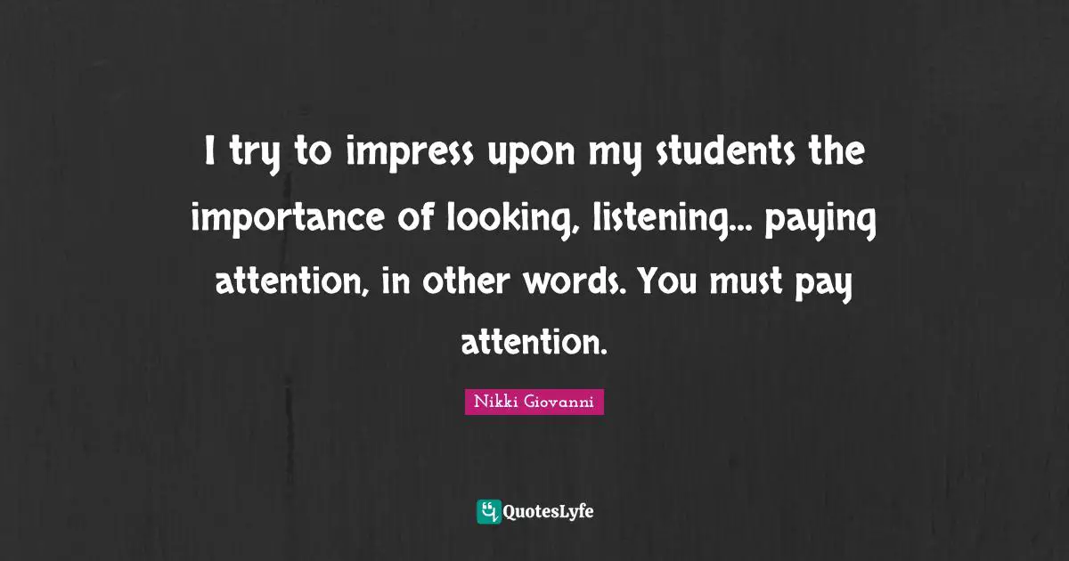 I try to impress upon my students the importance of looking, listening... paying attention, in other words. You must pay attention.