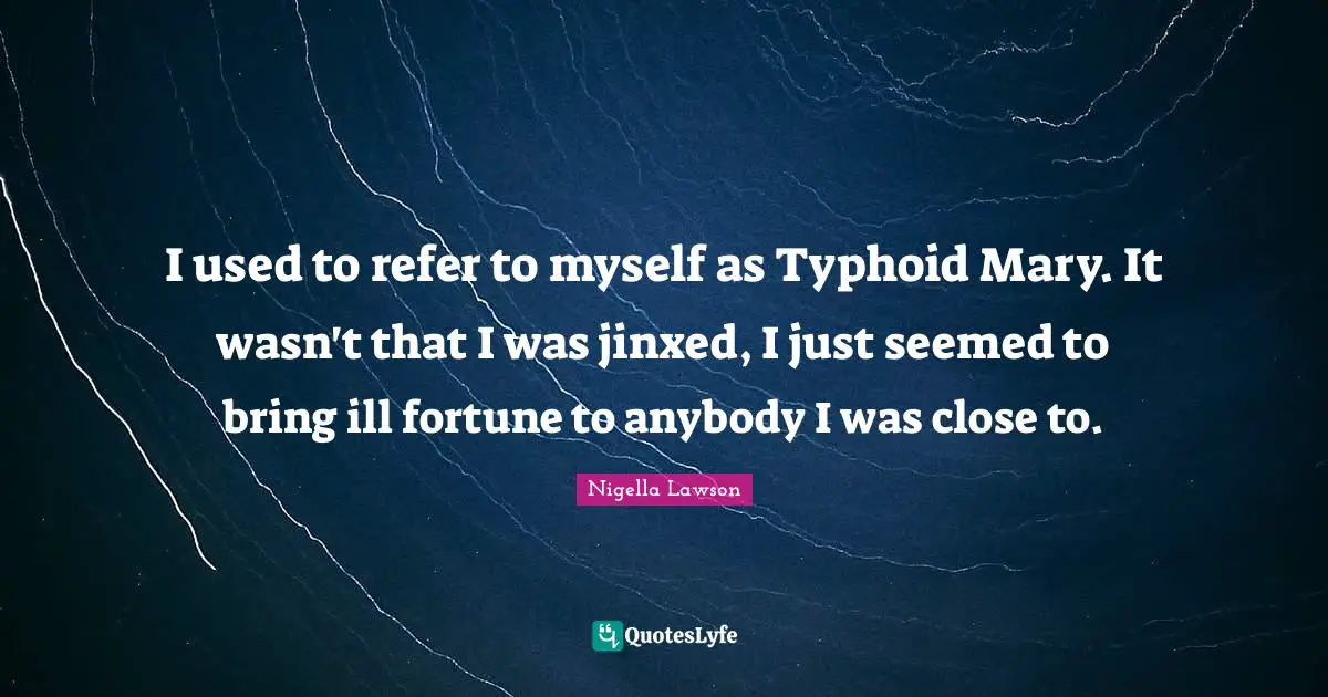 I used to refer to myself as Typhoid Mary. It wasn't that I was jinxed, I just seemed to bring ill fortune to anybody I was close to.
