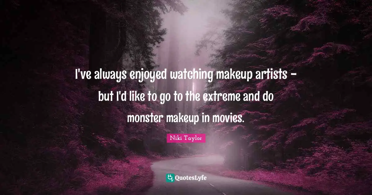 I've always enjoyed watching makeup artists - but I'd like to go to the extreme and do monster makeup in movies.