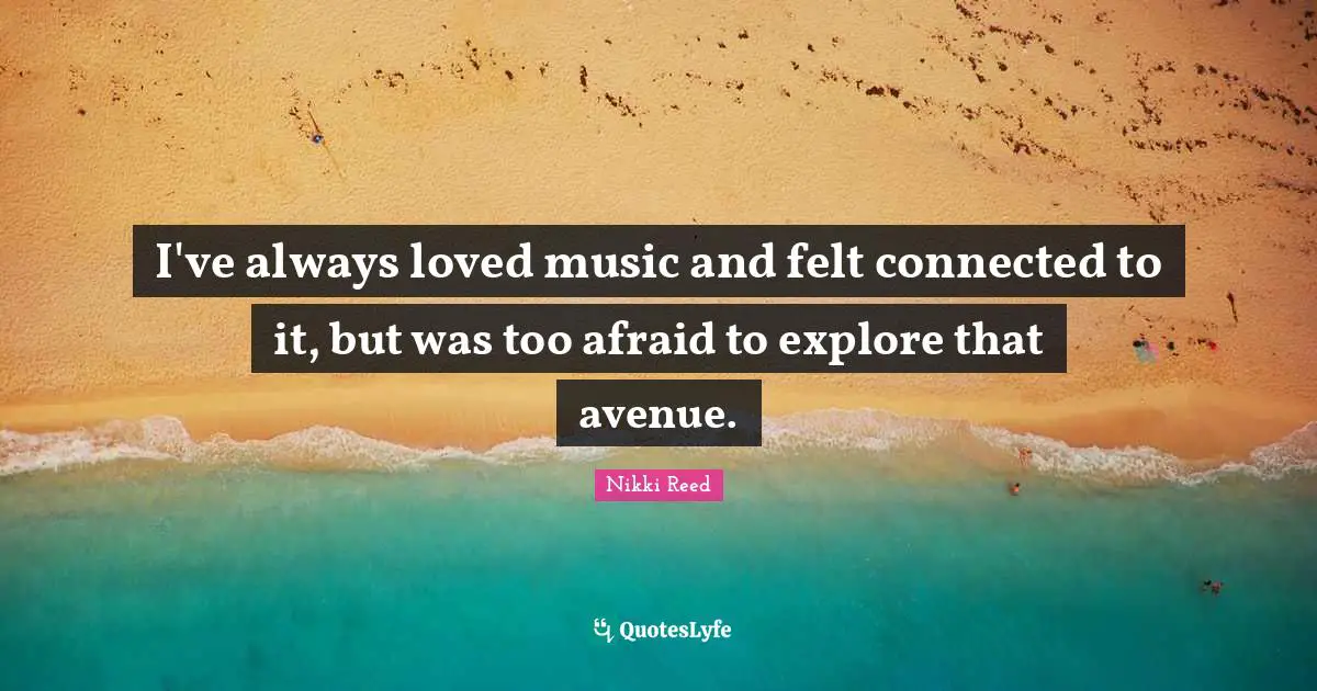 I've always loved music and felt connected to it, but was too afraid to explore that avenue.