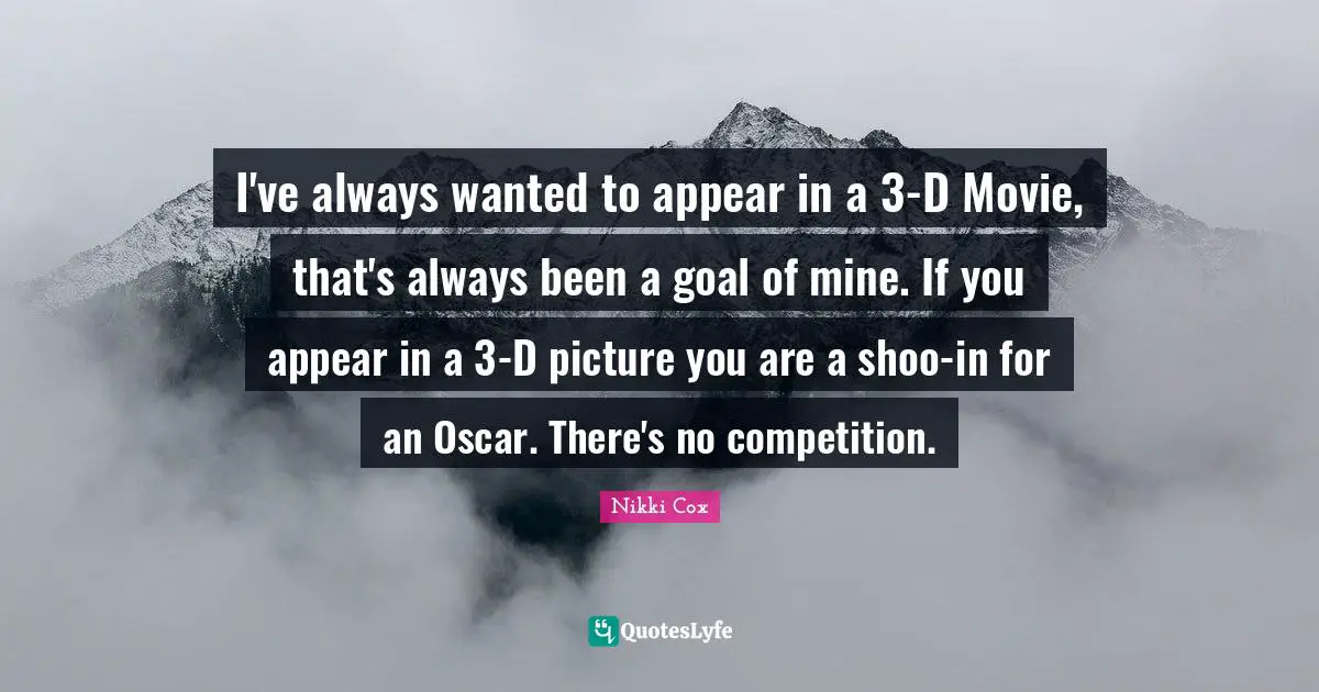 I've always wanted to appear in a 3-D Movie, that's always been a goal of mine. If you appear in a 3-D picture you are a shoo-in for an Oscar. There's no competition.