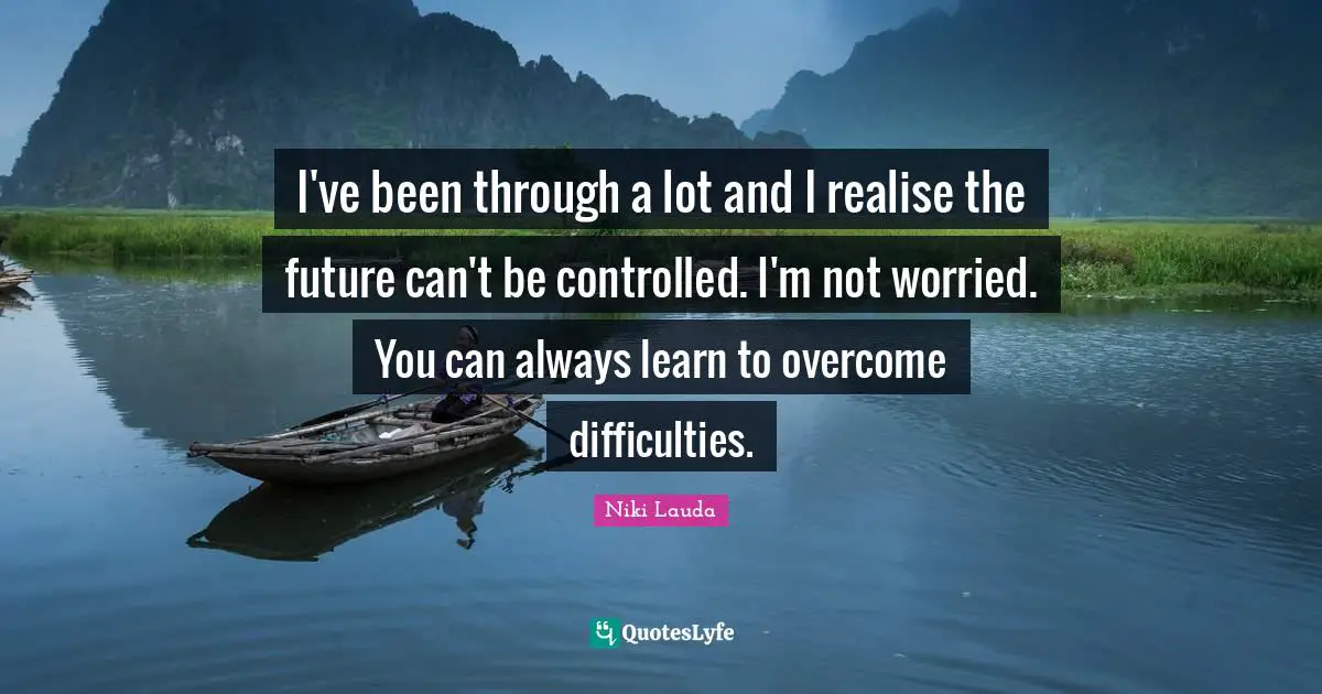 Overcoming Quotes: "I've been through a lot and I realise the future can't be controlled. I'm not worried. You can always learn to overcome difficulties."