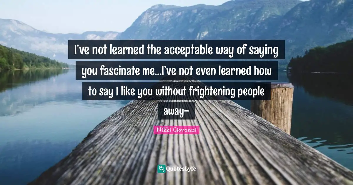 Nikki Giovanni Quotes: "I’ve not learned the acceptable way of saying you fascinate me...I’ve not even learned how to say I like you without frightening people away-"
