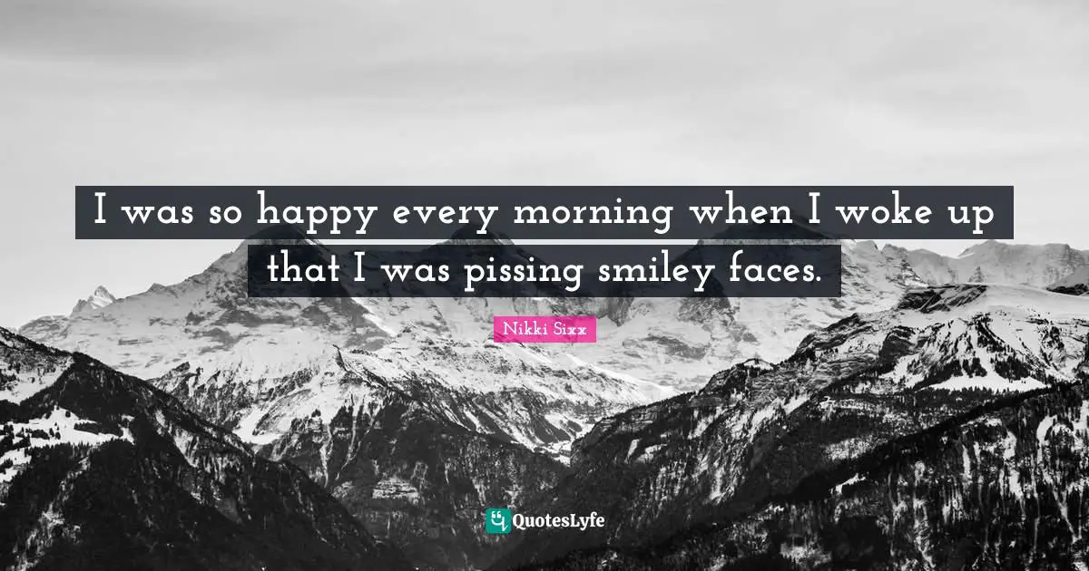 I was so happy every morning when I woke up that I was pissing smiley faces.