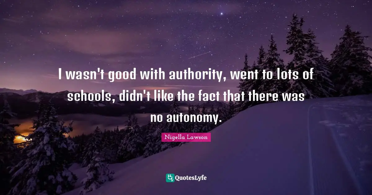 I wasn't good with authority, went to lots of schools, didn't like the fact that there was no autonomy.