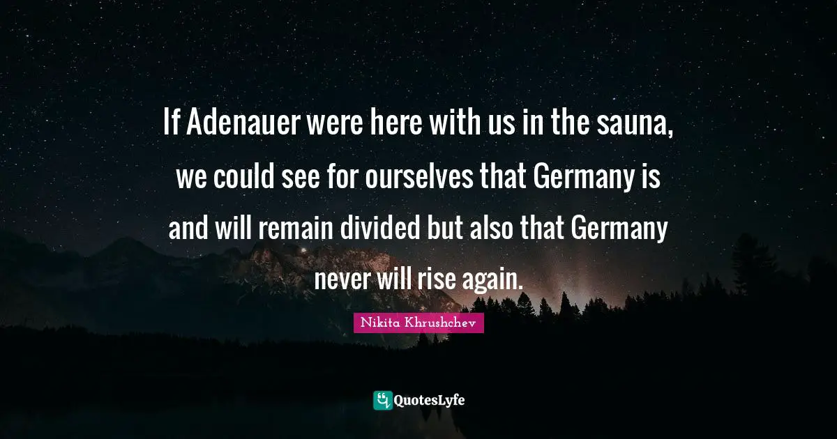 If Adenauer were here with us in the sauna, we could see for ourselves that Germany is and will remain divided but also that Germany never will rise again.