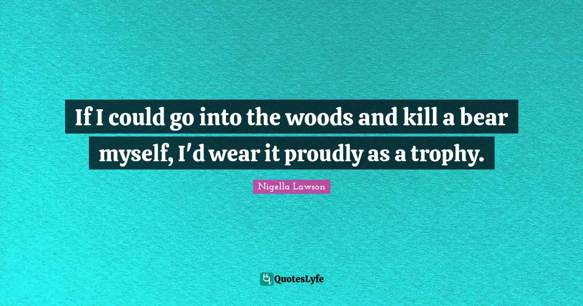 If I could go into the woods and kill a bear myself, I'd wear it proudly as a trophy.