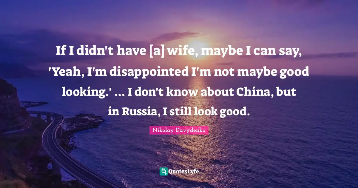 If I didn't have [a] wife, maybe I can say, 'Yeah, I'm disappointed I'm not maybe good looking.' ... I don't know about China, but in Russia, I still look good.