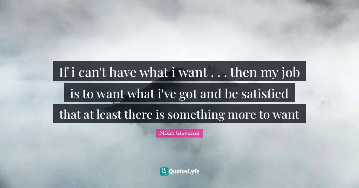 Nikki Giovanni Quotes: "If i can't have what i want . . . then my job is to want what i've got and be satisfied that at least there is something more to want"