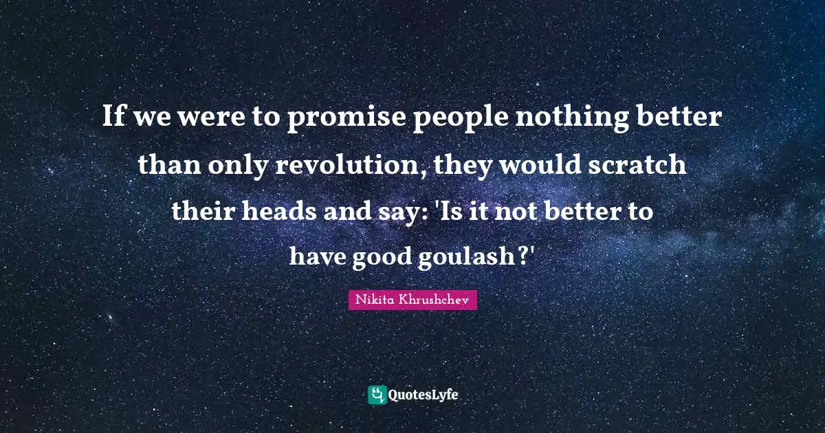 If we were to promise people nothing better than only revolution, they would scratch their heads and say: 'Is it not better to have good goulash?'