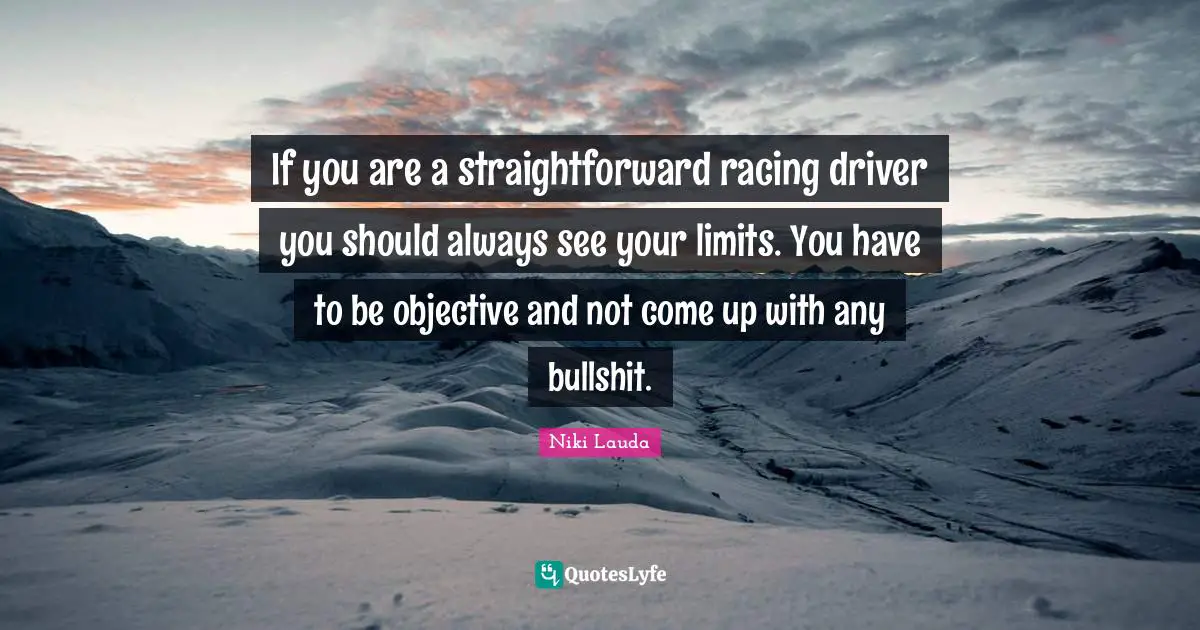 Niki Lauda Quotes: "If you are a straightforward racing driver you should always see your limits. You have to be objective and not come up with any bullshit."