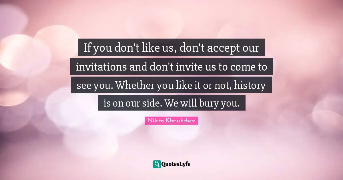 Do What You Like Quotes: "If you don't like us, don't accept our invitations and don't invite us to come to see you. Whether you like it or not, history is on our side. We will bury you."