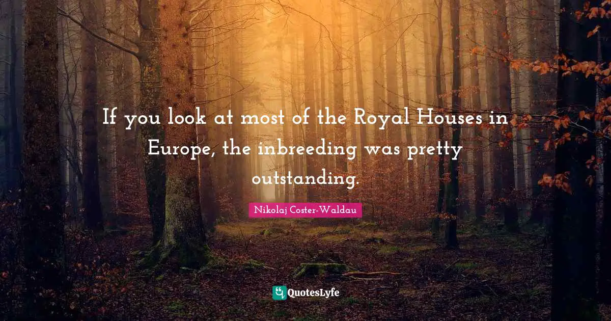 If you look at most of the Royal Houses in Europe, the inbreeding was pretty outstanding.
