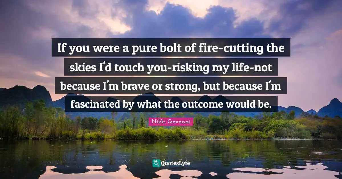 Nikki Giovanni Quotes: "If you were a pure bolt of fire-cutting the skies I'd touch you-risking my life-not because I'm brave or strong, but because I'm fascinated by what the outcome would be."