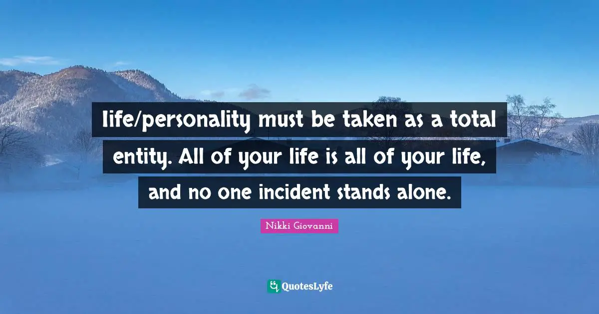 Iife/personality must be taken as a total entity. All of your life is all of your life, and no one incident stands alone.