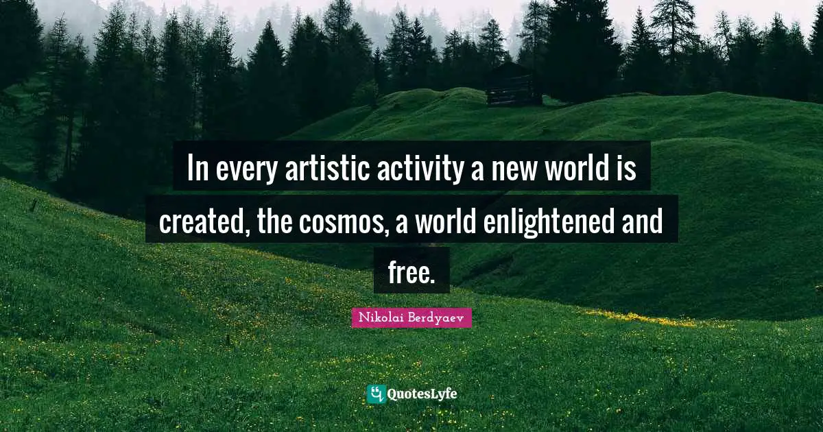 In every artistic activity a new world is created, the cosmos, a world enlightened and free.