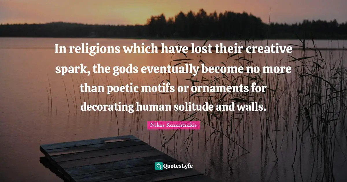 Nikos Kazantzakis Quotes: "In religions which have lost their creative spark, the gods eventually become no more than poetic motifs or ornaments for decorating human solitude and walls."