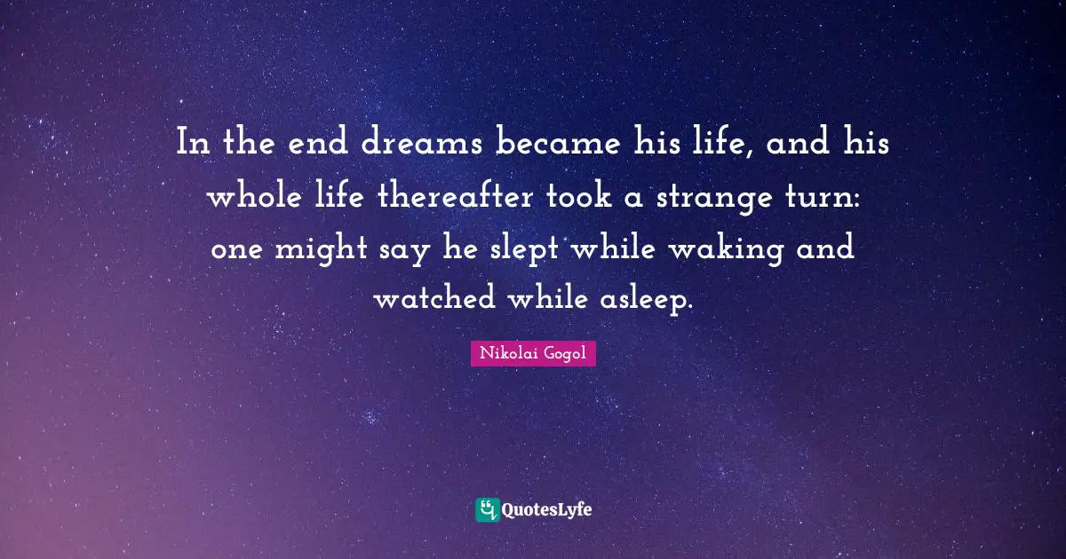 In the end dreams became his life, and his whole life thereafter took a strange turn: one might say he slept while waking and watched while asleep.