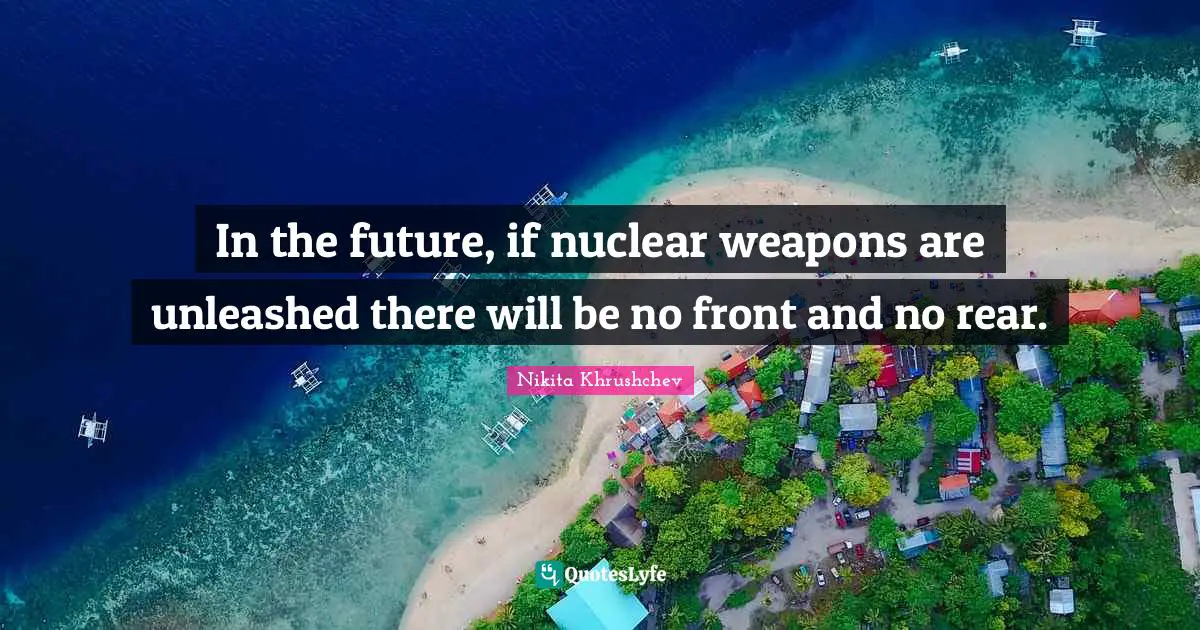 In the future, if nuclear weapons are unleashed there will be no front and no rear.