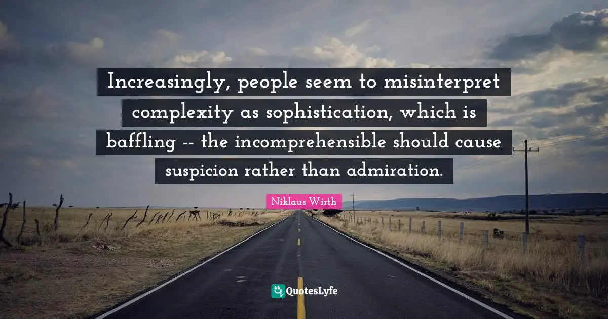Admiration Quotes: "Increasingly, people seem to misinterpret complexity as sophistication, which is baffling -- the incomprehensible should cause suspicion rather than admiration."