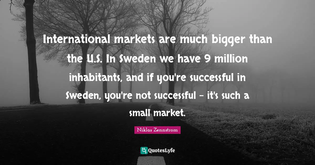 Sweden Quotes: "International markets are much bigger than the U.S. In Sweden we have 9 million inhabitants, and if you're successful in Sweden, you're not successful - it's such a small market."