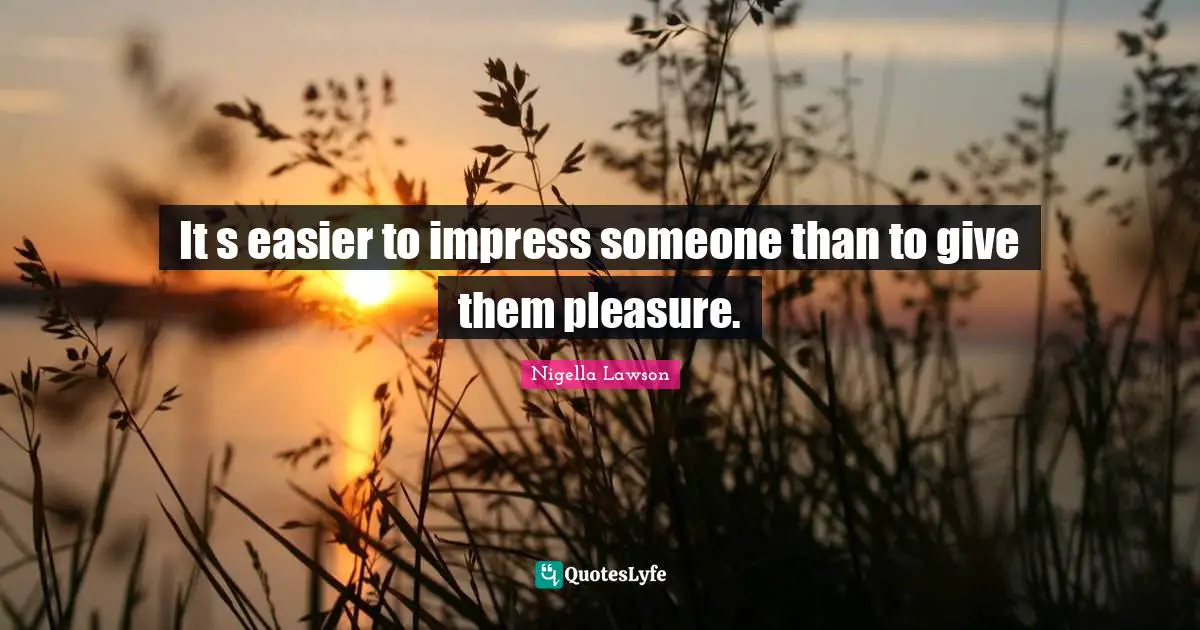 It s easier to impress someone than to give them pleasure.