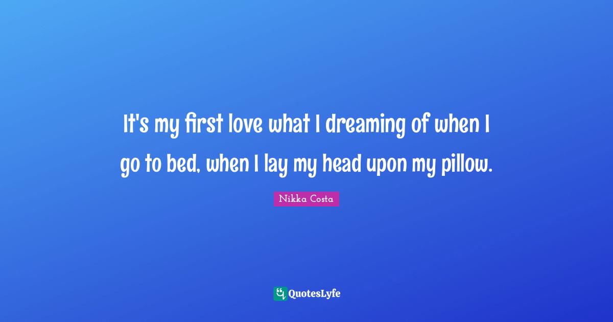 It's my first love what I dreaming of when I go to bed, when I lay my head upon my pillow.