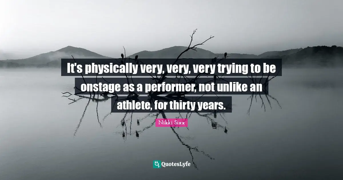 It's physically very, very, very trying to be onstage as a performer, not unlike an athlete, for thirty years.