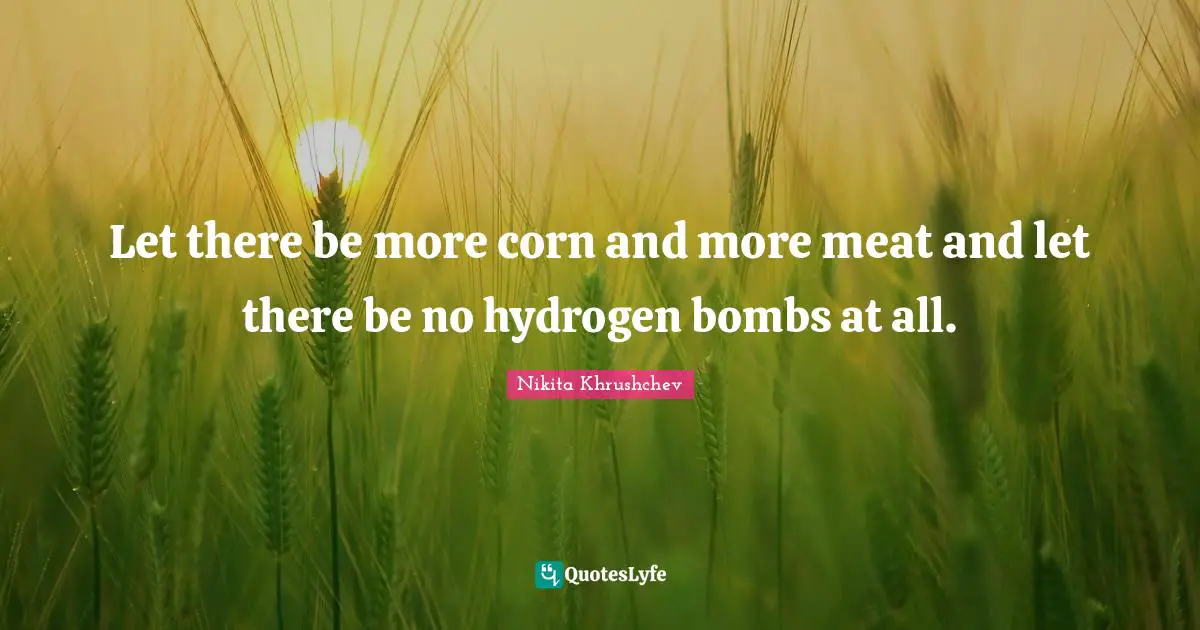 Bomb Quotes: "Let there be more corn and more meat and let there be no hydrogen bombs at all."