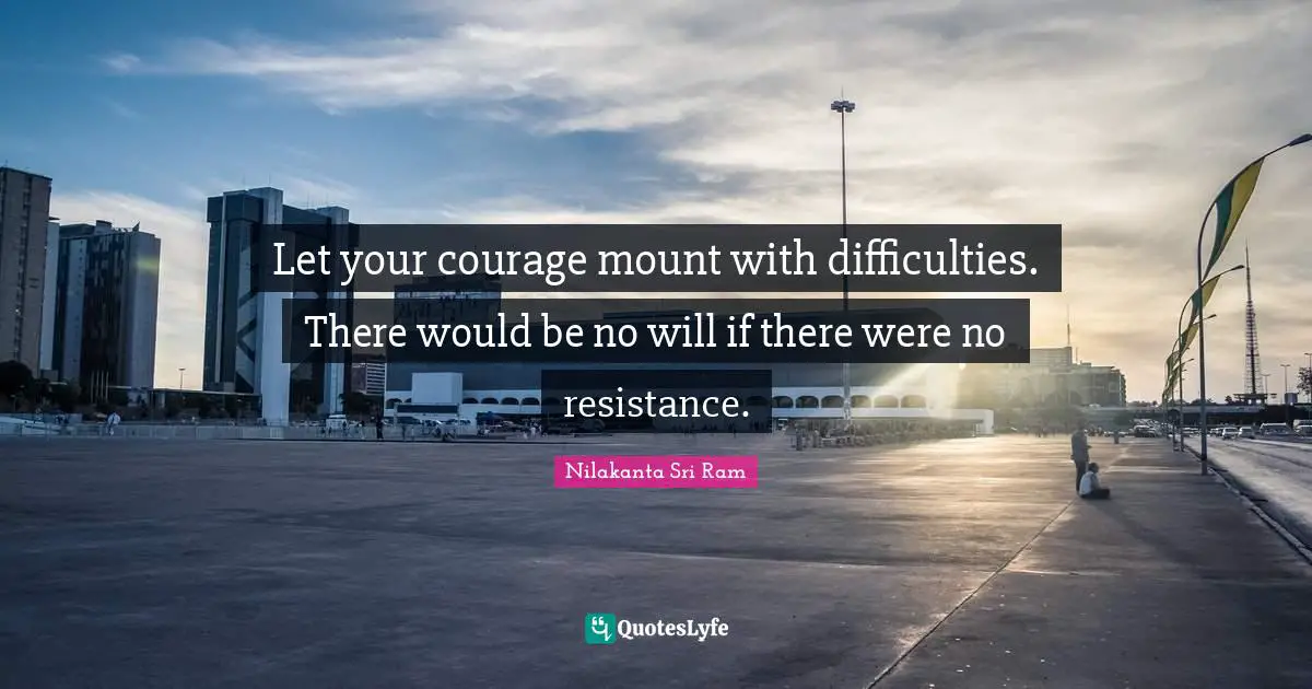 Let your courage mount with difficulties. There would be no will if there were no resistance.
