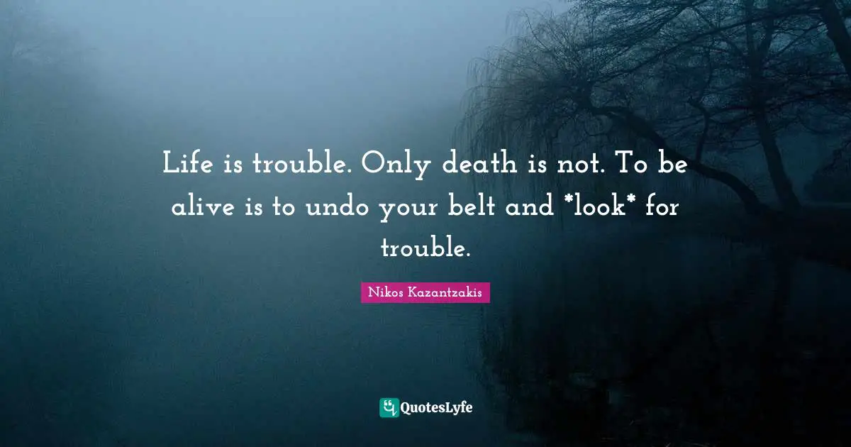 Life is trouble. Only death is not. To be alive is to undo your belt and *look* for trouble.