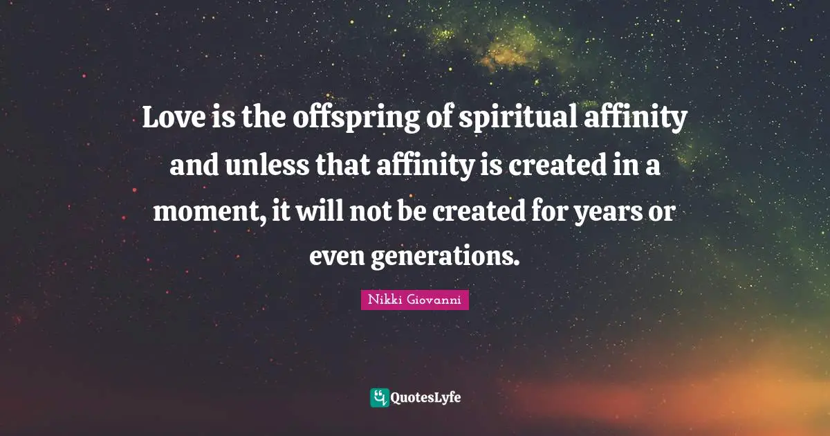 Nikki Giovanni Quotes: "Love is the offspring of spiritual affinity and unless that affinity is created in a moment, it will not be created for years or even generations."