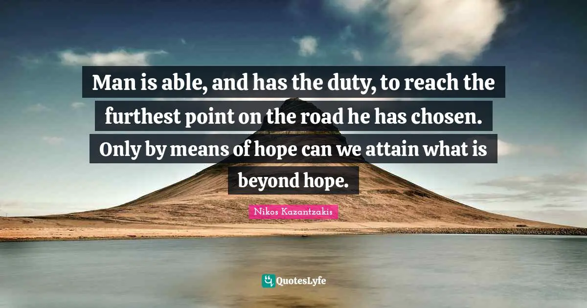 Man is able, and has the duty, to reach the furthest point on the road he has chosen. Only by means of hope can we attain what is beyond hope.